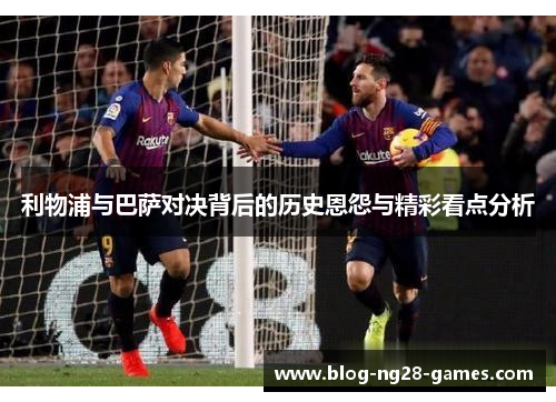 利物浦与巴萨对决背后的历史恩怨与精彩看点分析