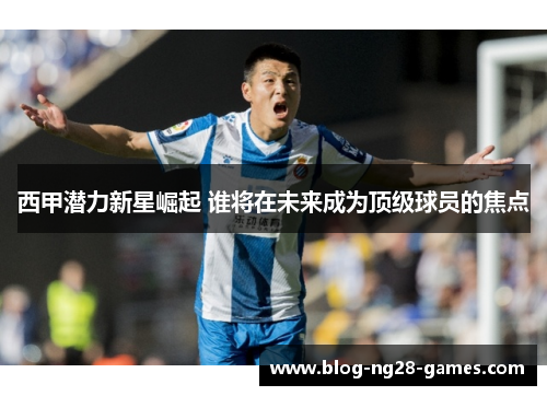 西甲潜力新星崛起 谁将在未来成为顶级球员的焦点