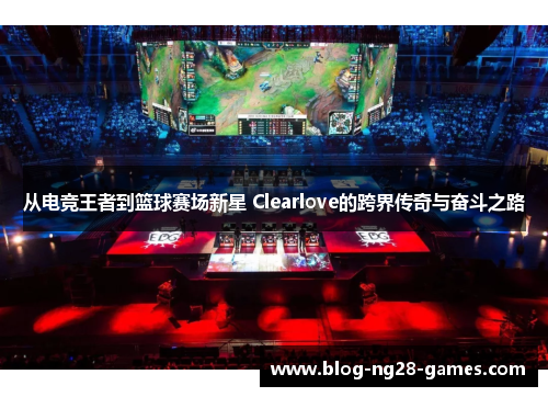 从电竞王者到篮球赛场新星 Clearlove的跨界传奇与奋斗之路