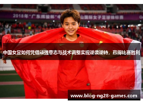 中国女足如何凭借顽强意志与战术调整实现逆袭逆转，赢得比赛胜利