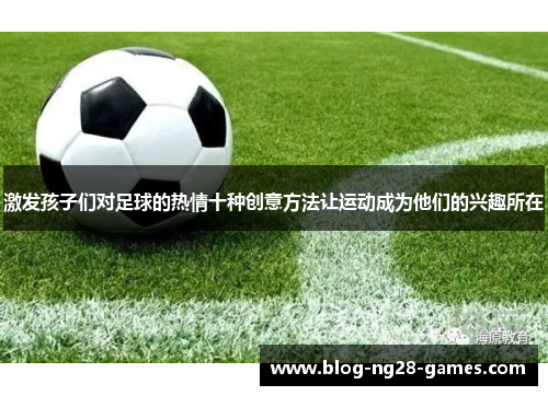 激发孩子们对足球的热情十种创意方法让运动成为他们的兴趣所在