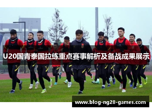 U20国青泰国拉练重点赛事解析及备战成果展示