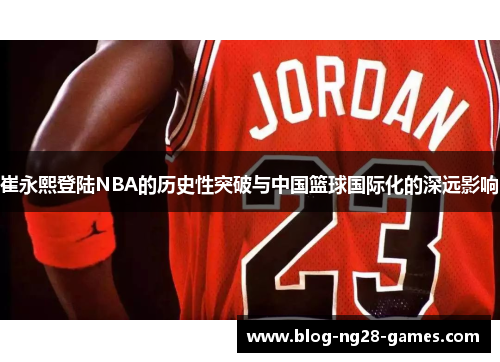 崔永熙登陆NBA的历史性突破与中国篮球国际化的深远影响