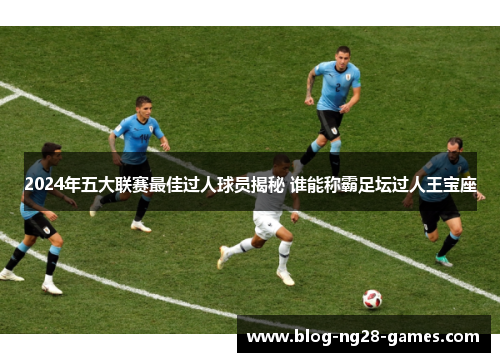 2024年五大联赛最佳过人球员揭秘 谁能称霸足坛过人王宝座