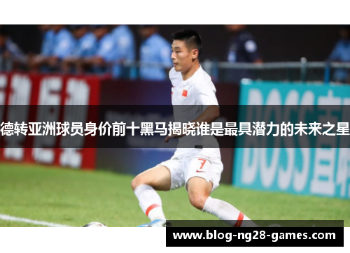 德转亚洲球员身价前十黑马揭晓谁是最具潜力的未来之星