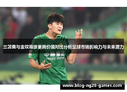 三笘薰与金玟哉谁更具价值对比分析足球市场影响力与未来潜力
