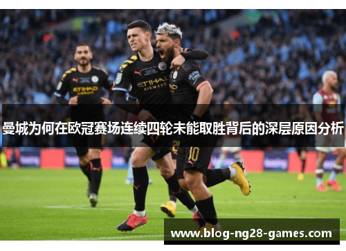 曼城为何在欧冠赛场连续四轮未能取胜背后的深层原因分析