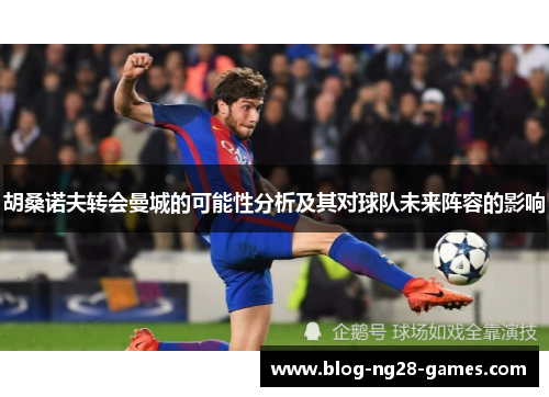 胡桑诺夫转会曼城的可能性分析及其对球队未来阵容的影响