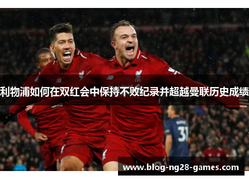 利物浦如何在双红会中保持不败纪录并超越曼联历史成绩