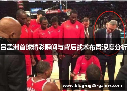 吕孟洲首球精彩瞬间与背后战术布置深度分析