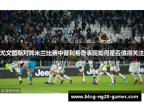 尤文图斯对阵米兰比赛中普利希奇表现如何是否值得关注