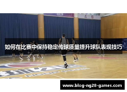 如何在比赛中保持稳定传球质量提升球队表现技巧