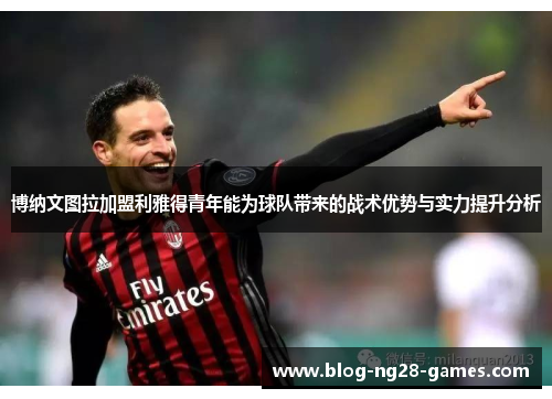 博纳文图拉加盟利雅得青年能为球队带来的战术优势与实力提升分析