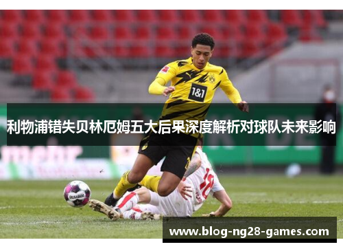 利物浦错失贝林厄姆五大后果深度解析对球队未来影响