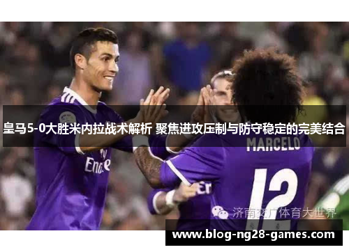 皇马5-0大胜米内拉战术解析 聚焦进攻压制与防守稳定的完美结合