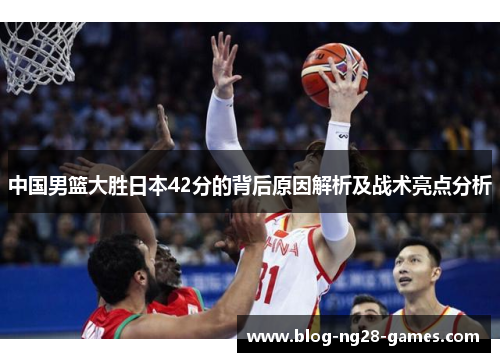 中国男篮大胜日本42分的背后原因解析及战术亮点分析