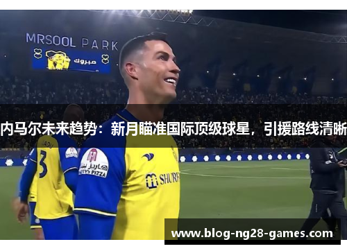 内马尔未来趋势：新月瞄准国际顶级球星，引援路线清晰
