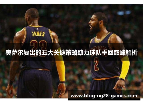 奥萨尔复出的五大关键策略助力球队重回巅峰解析