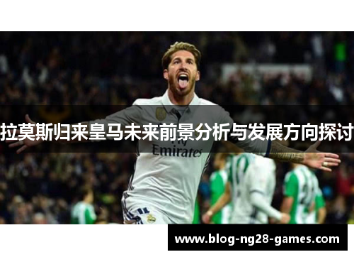 拉莫斯归来皇马未来前景分析与发展方向探讨