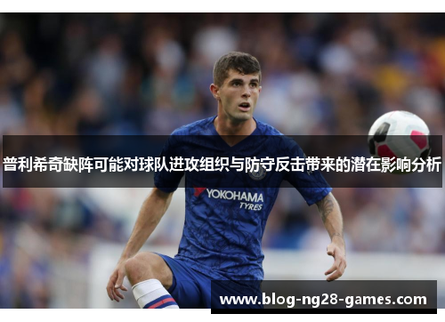 普利希奇缺阵可能对球队进攻组织与防守反击带来的潜在影响分析