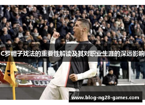 C罗帽子戏法的重要性解读及其对职业生涯的深远影响