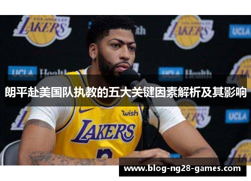朗平赴美国队执教的五大关键因素解析及其影响