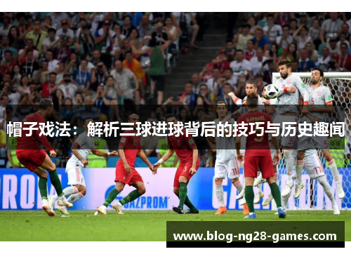 帽子戏法：解析三球进球背后的技巧与历史趣闻