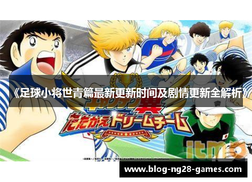 《足球小将世青篇最新更新时间及剧情更新全解析》