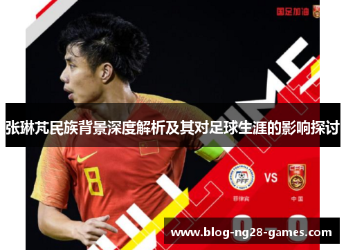 张琳芃民族背景深度解析及其对足球生涯的影响探讨