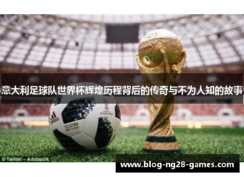 意大利足球队世界杯辉煌历程背后的传奇与不为人知的故事
