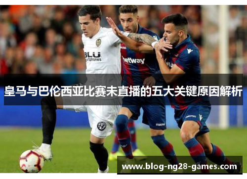 皇马与巴伦西亚比赛未直播的五大关键原因解析