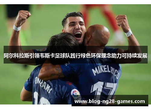 阿尔科拉斯引领韦斯卡足球队践行绿色环保理念助力可持续发展
