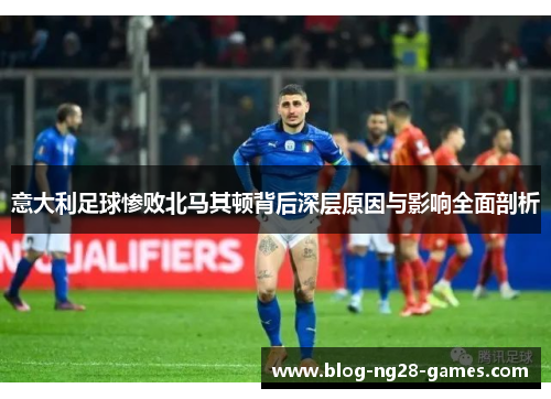 意大利足球惨败北马其顿背后深层原因与影响全面剖析