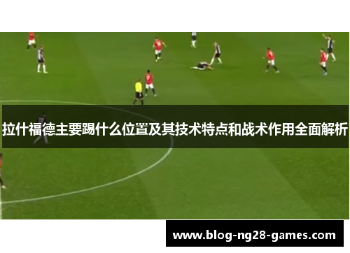 拉什福德主要踢什么位置及其技术特点和战术作用全面解析