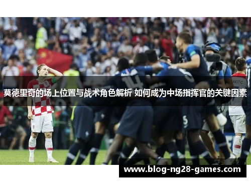 莫德里奇的场上位置与战术角色解析 如何成为中场指挥官的关键因素