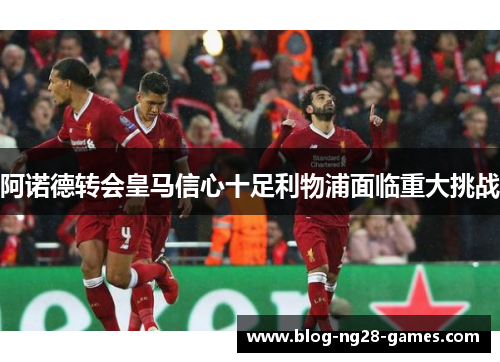 阿诺德转会皇马信心十足利物浦面临重大挑战