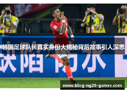 韩国足球队长真实身份大揭秘背后故事引人深思