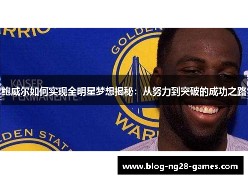 鲍威尔如何实现全明星梦想揭秘：从努力到突破的成功之路