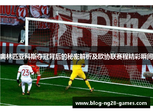 奥林匹亚科斯夺冠背后的秘密解析及欧协联赛程精彩瞬间