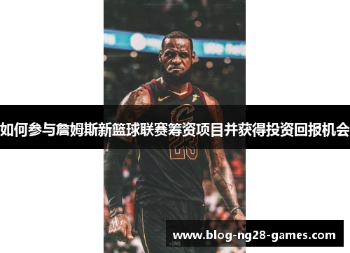 如何参与詹姆斯新篮球联赛筹资项目并获得投资回报机会