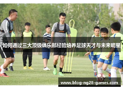 如何通过三大顶级俱乐部经验培养足球天才与未来明星