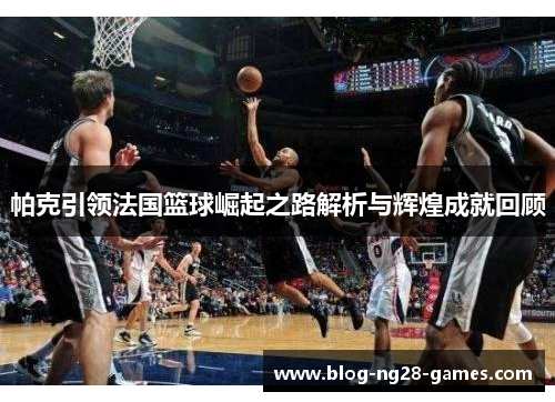 帕克引领法国篮球崛起之路解析与辉煌成就回顾