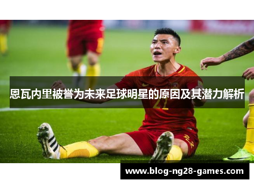 恩瓦内里被誉为未来足球明星的原因及其潜力解析