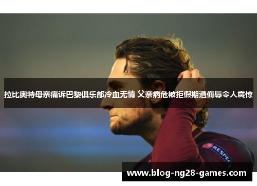 拉比奥特母亲痛诉巴黎俱乐部冷血无情 父亲病危被拒假期遭侮辱令人震惊