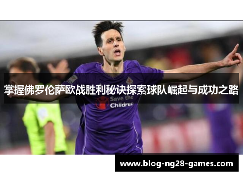 掌握佛罗伦萨欧战胜利秘诀探索球队崛起与成功之路