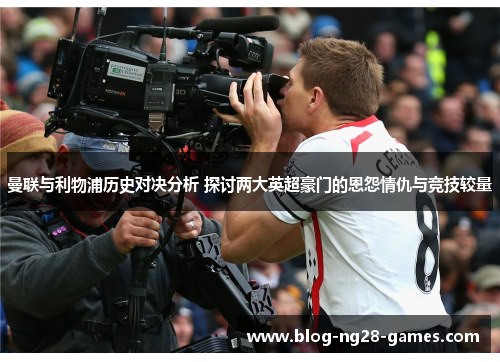 曼联与利物浦历史对决分析 探讨两大英超豪门的恩怨情仇与竞技较量