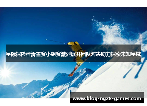 星际探险者滑雪赛小组赛激烈展开团队对决助力探索未知星域