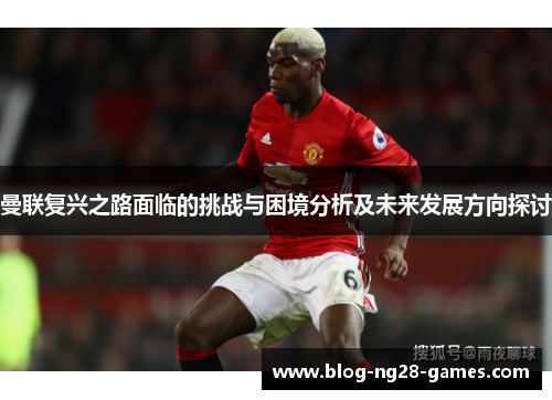 曼联复兴之路面临的挑战与困境分析及未来发展方向探讨