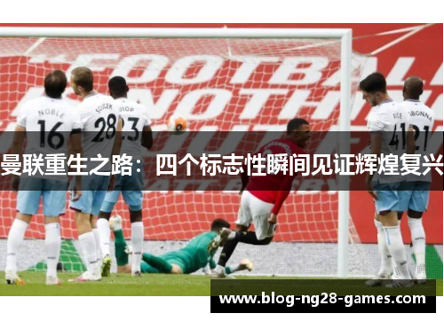 曼联重生之路：四个标志性瞬间见证辉煌复兴
