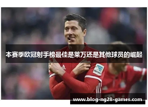 本赛季欧冠射手榜最佳是莱万还是其他球员的崛起